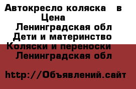 Автокресло коляска 3 в 1 › Цена ­ 1 800 - Ленинградская обл. Дети и материнство » Коляски и переноски   . Ленинградская обл.